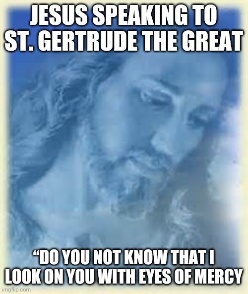 Mercy | JESUS SPEAKING TO ST. GERTRUDE THE GREAT; “DO YOU NOT KNOW THAT I LOOK ON YOU WITH EYES OF MERCY | image tagged in god,saints,mercy,love,heaven | made w/ Imgflip meme maker
