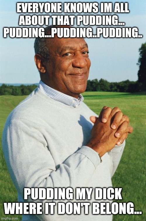 Bill cosby | EVERYONE KNOWS IM ALL ABOUT THAT PUDDING...  PUDDING...PUDDING..PUDDING.. PUDDING MY DICK WHERE IT DON'T BELONG... | image tagged in bill cosby | made w/ Imgflip meme maker