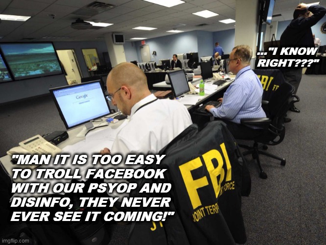 NEO-COINTELPRO | ..."I KNOW
RIGHT???"; "MAN IT IS TOO EASY
TO TROLL FACEBOOK
WITH OUR PSYOP AND
DISINFO, THEY NEVER
EVER SEE IT COMING!" | image tagged in fbi is working,fbi psyop,cointelpro | made w/ Imgflip meme maker