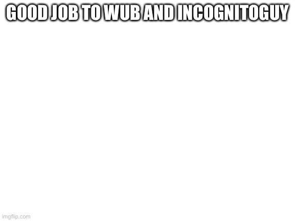 Blank White Template | GOOD JOB TO WUB AND INCOGNITOGUY | image tagged in blank white template | made w/ Imgflip meme maker