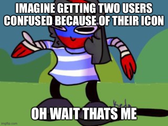 Dancing Russia | IMAGINE GETTING TWO USERS CONFUSED BECAUSE OF THEIR ICON; OH WAIT THATS ME | image tagged in dancing russia | made w/ Imgflip meme maker