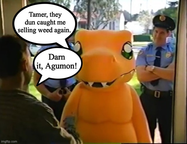 Agumon at the door | Tamer, they dun caught me selling weed again. Darn it, Agumon! | image tagged in agumon at the door,digimon,weed,playstation | made w/ Imgflip meme maker