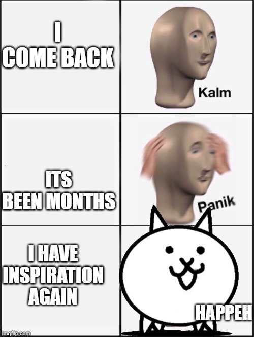 Kalm panik kalm | I COME BACK; ITS BEEN MONTHS; I HAVE INSPIRATION AGAIN; HAPPEH | image tagged in kalm panik kalm | made w/ Imgflip meme maker