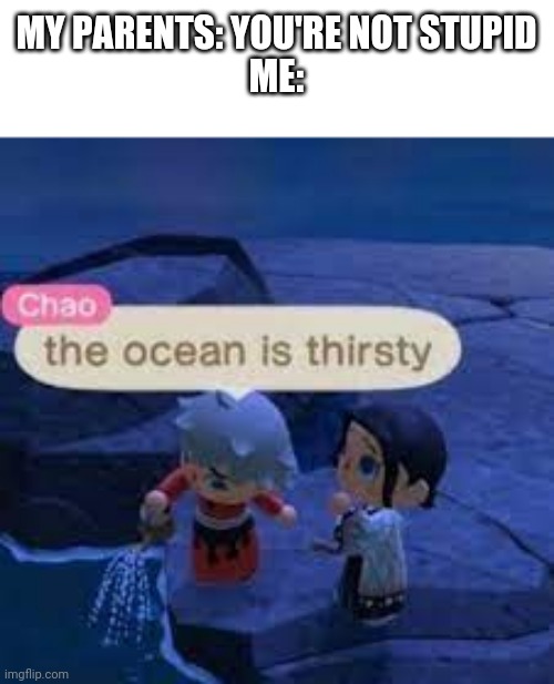 It needs water |  MY PARENTS: YOU'RE NOT STUPID
ME: | image tagged in the ocean is thirsty | made w/ Imgflip meme maker