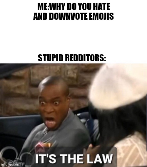 Is this accurate | ME:WHY DO YOU HATE AND DOWNVOTE EMOJIS; STUPID REDDITORS: | image tagged in it's the law | made w/ Imgflip meme maker