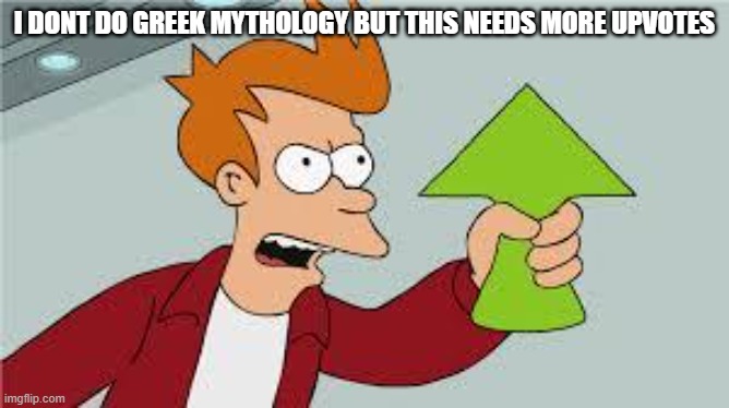 shut up and take my upvote | I DONT DO GREEK MYTHOLOGY BUT THIS NEEDS MORE UPVOTES | image tagged in shut up and take my upvote | made w/ Imgflip meme maker