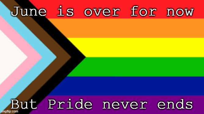 Stay proud | June is over for now; But Pride never ends | image tagged in gay flag | made w/ Imgflip meme maker