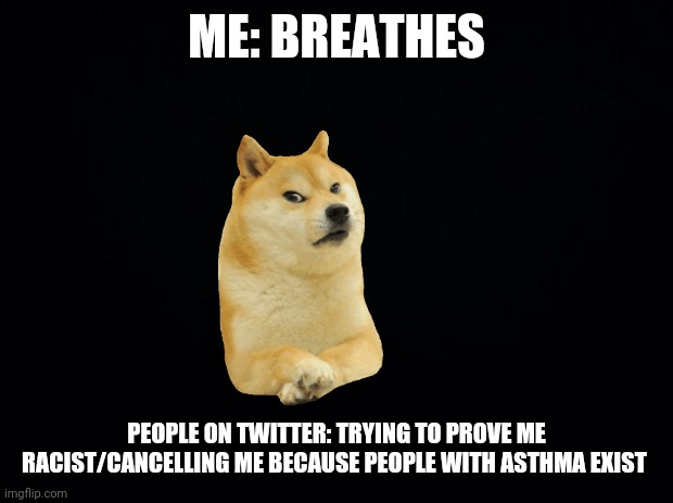 I hate twitter | ME: BREATHES; PEOPLE ON TWITTER: TRYING TO PROVE ME RACIST/CANCELLING ME BECAUSE PEOPLE WITH ASTHMA EXIST | image tagged in black background | made w/ Imgflip meme maker