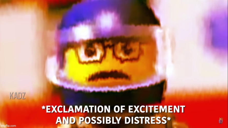 Exclamation of excitement and possibly distress | image tagged in exclamation of excitement and possibly distress | made w/ Imgflip meme maker