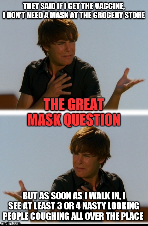Have you seen this yet? What do you do? | THEY SAID IF I GET THE VACCINE, I DON'T NEED A MASK AT THE GROCERY STORE; THE GREAT MASK QUESTION; BUT AS SOON AS I WALK IN, I SEE AT LEAST 3 OR 4 NASTY LOOKING PEOPLE COUGHING ALL OVER THE PLACE | image tagged in conflicted troy - high school musical troy meme,covid-19,still waiting | made w/ Imgflip meme maker