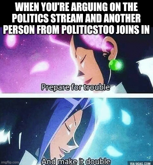 Prepare for trouble and make it double | WHEN YOU'RE ARGUING ON THE POLITICS STREAM AND ANOTHER PERSON FROM POLITICSTOO JOINS IN | image tagged in prepare for trouble and make it double | made w/ Imgflip meme maker