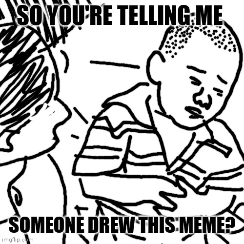 So you're telling me | SO YOU'RE TELLING ME; SOMEONE DREW THIS MEME? | image tagged in memes,drawing | made w/ Imgflip meme maker