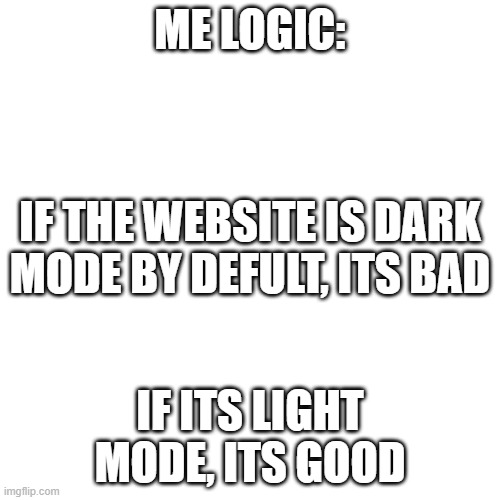Why i use light mode | ME LOGIC:; IF THE WEBSITE IS DARK MODE BY DEFULT, ITS BAD; IF ITS LIGHT MODE, ITS GOOD | image tagged in memes,blank transparent square | made w/ Imgflip meme maker