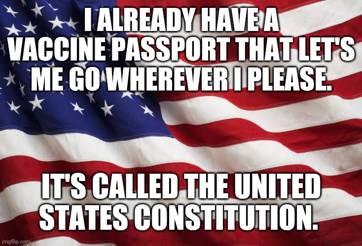 I hold it near and dear. | I ALREADY HAVE A VACCINE PASSPORT THAT LET'S ME GO WHEREVER I PLEASE. IT'S CALLED THE UNITED STATES CONSTITUTION. | image tagged in memes | made w/ Imgflip meme maker