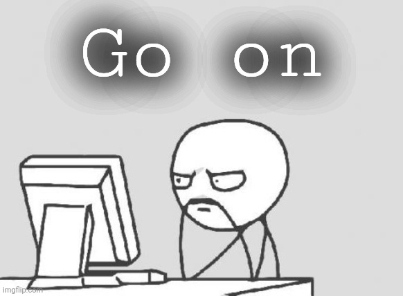 Computer Guy Meme | Go on | image tagged in memes,computer guy | made w/ Imgflip meme maker