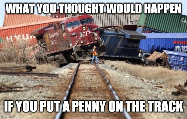 Things you believed as a kid... | WHAT YOU THOUGHT WOULD HAPPEN; IF YOU PUT A PENNY ON THE TRACK | image tagged in train wreck,penny | made w/ Imgflip meme maker