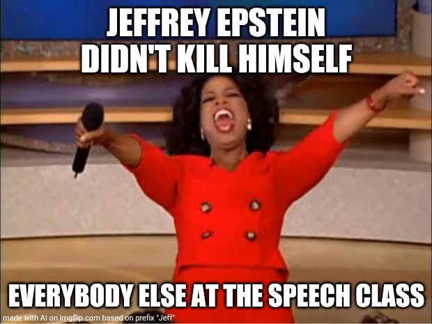 Oprah You Get A Meme | JEFFREY EPSTEIN DIDN'T KILL HIMSELF; EVERYBODY ELSE AT THE SPEECH CLASS | image tagged in memes,oprah you get a | made w/ Imgflip meme maker