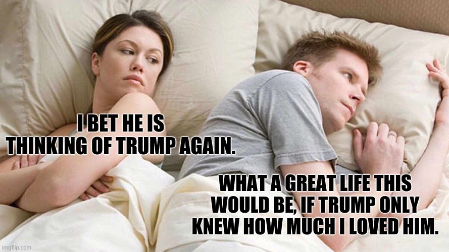 I Bet He's Thinking About Other Women Meme | I BET HE IS THINKING OF TRUMP AGAIN. WHAT A GREAT LIFE THIS WOULD BE, IF TRUMP ONLY KNEW HOW MUCH I LOVED HIM. | image tagged in memes,i bet he's thinking about other women | made w/ Imgflip meme maker