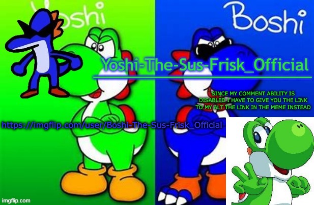 Yoshi_Official Announcement Temp v8 alternate | SINCE MY COMMENT ABILITY IS DISABLED I HAVE TO GIVE YOU THE LINK TO MY ALT THE LINK IN THE MEME INSTEAD; https://imgflip.com/user/Boshi-The-Sus-Frisk_Official | image tagged in yoshi_official announcement temp v8 alternate | made w/ Imgflip meme maker
