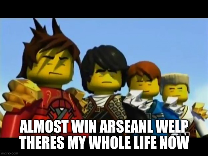 Ninjago | ALMOST WIN ARSEANL WELP THERES MY WHOLE LIFE NOW | image tagged in ninjago | made w/ Imgflip meme maker