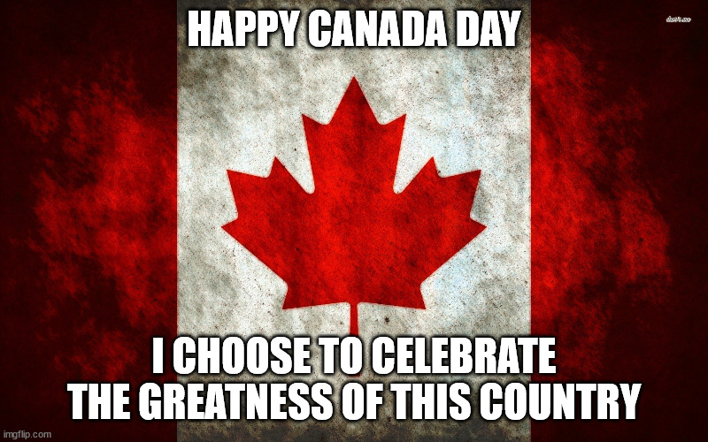 HAPPY CANADA DAY!! | HAPPY CANADA DAY; I CHOOSE TO CELEBRATE THE GREATNESS OF THIS COUNTRY | image tagged in canada flag | made w/ Imgflip meme maker