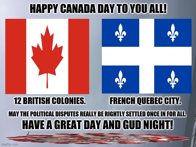 Who would have known? | HAPPY CANADA DAY TO YOU ALL! 12 BRITISH COLONIES.                FRENCH QUEBEC CITY. MAY THE POLITICAL DISPUTES REALLY BE RIGHTLY SETTLED ONCE IN FOR ALL. HAVE A GREAT DAY AND GUD NIGHT! | image tagged in memes,canadian politics,good job | made w/ Imgflip meme maker