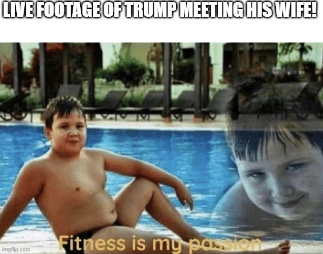 this is what he first said to to his wife | LIVE FOOTAGE OF TRUMP MEETING HIS WIFE! | image tagged in fitness is my passion | made w/ Imgflip meme maker