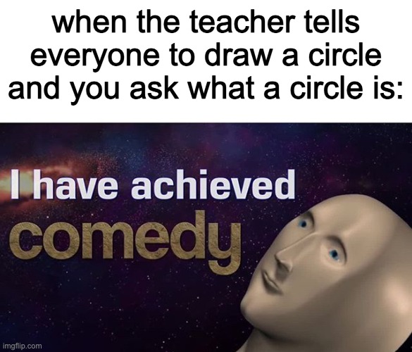 whats a circle | when the teacher tells everyone to draw a circle and you ask what a circle is: | image tagged in i have achieved comedy,memes,meme man,school meme | made w/ Imgflip meme maker