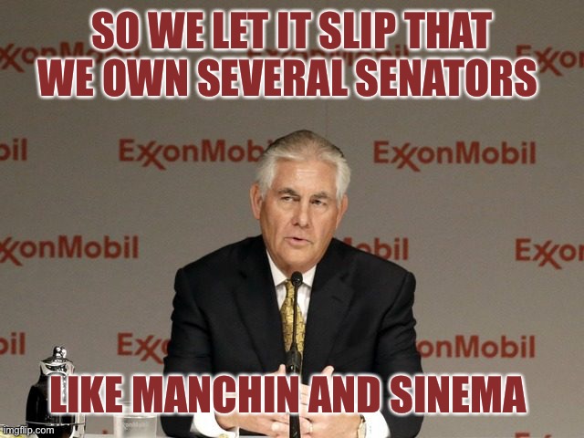 Sad thing is how cheap our senators are to buy | SO WE LET IT SLIP THAT WE OWN SEVERAL SENATORS; LIKE MANCHIN AND SINEMA | image tagged in exxon,criminal politicians,sold out again | made w/ Imgflip meme maker