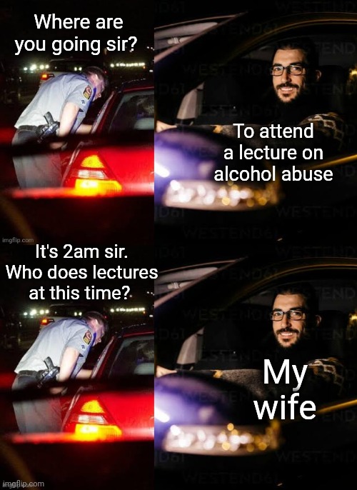 Lecture Time | Where are you going sir? To attend a lecture on alcohol abuse; It's 2am sir. Who does lectures at this time? My wife | image tagged in cops,lecture,nagging wife,alcohol | made w/ Imgflip meme maker