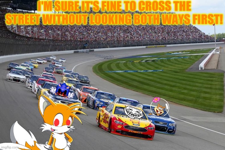 Drunk Nascar Fan! | I'M SURE IT'S FINE TO CROSS THE STREET WITHOUT LOOKING BOTH WAYS FIRST! | image tagged in tails the fox,nascar,racing,sports,but why why would you do that,booze | made w/ Imgflip meme maker
