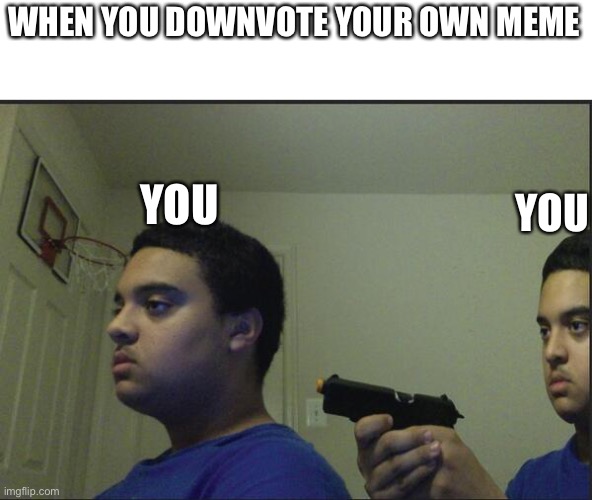 Trust Nobody, Not Even Yourself | WHEN YOU DOWNVOTE YOUR OWN MEME; YOU; YOU | image tagged in trust nobody not even yourself | made w/ Imgflip meme maker