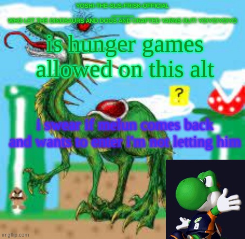 Yoshi's group.alt Temp | is hunger games allowed on this alt; i swear if melun comes back and wants to enter i'm not letting him | image tagged in yoshi's group alt temp | made w/ Imgflip meme maker