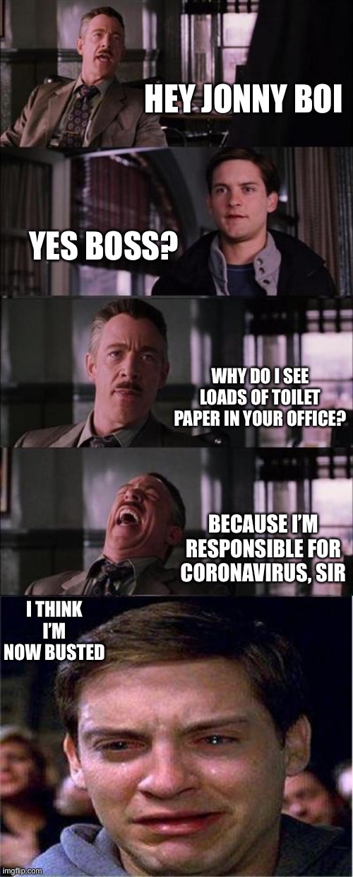 Covid finally solved | HEY JONNY BOI; YES BOSS? WHY DO I SEE LOADS OF TOILET PAPER IN YOUR OFFICE? BECAUSE I’M RESPONSIBLE FOR CORONAVIRUS, SIR; I THINK I’M NOW BUSTED | image tagged in memes,peter parker cry | made w/ Imgflip meme maker