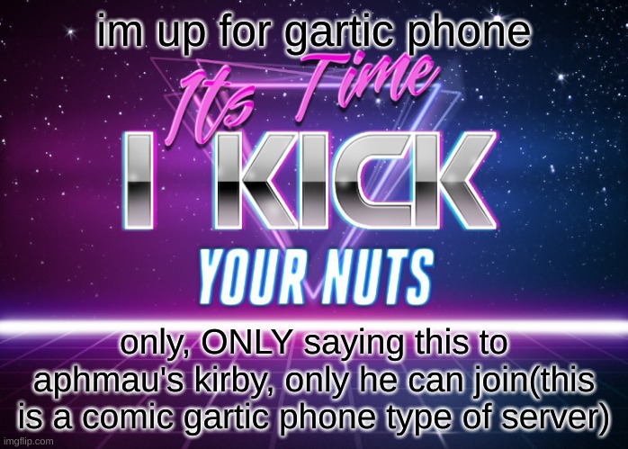 Its Time I Kick Your Nuts | im up for gartic phone; only, ONLY saying this to aphmau's kirby, only he can join(this is a comic gartic phone type of server) | image tagged in its time i kick your nuts | made w/ Imgflip meme maker