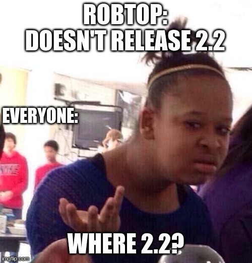 everyone when no 2.2 |  ROBTOP: DOESN'T RELEASE 2.2; EVERYONE:; WHERE 2.2? | image tagged in memes,black girl wat,geometry dash | made w/ Imgflip meme maker