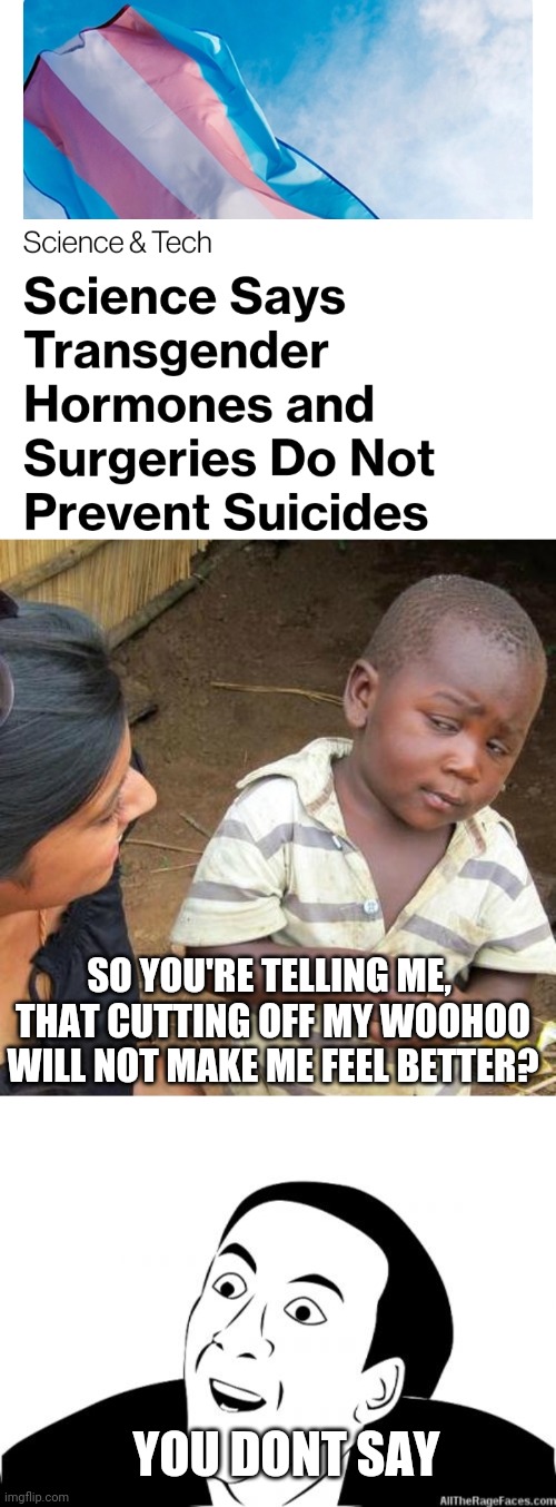 Politics and stuff | SO YOU'RE TELLING ME,  THAT CUTTING OFF MY WOOHOO WILL NOT MAKE ME FEEL BETTER? YOU DONT SAY | image tagged in memes,third world skeptical kid,you dont say | made w/ Imgflip meme maker