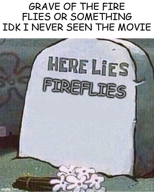 grave of the fireflies |  GRAVE OF THE FIRE FLIES OR SOMETHING IDK I NEVER SEEN THE MOVIE; FIREFLIES | image tagged in here lies spongebob tombstone,memes,funny,anime,idk | made w/ Imgflip meme maker