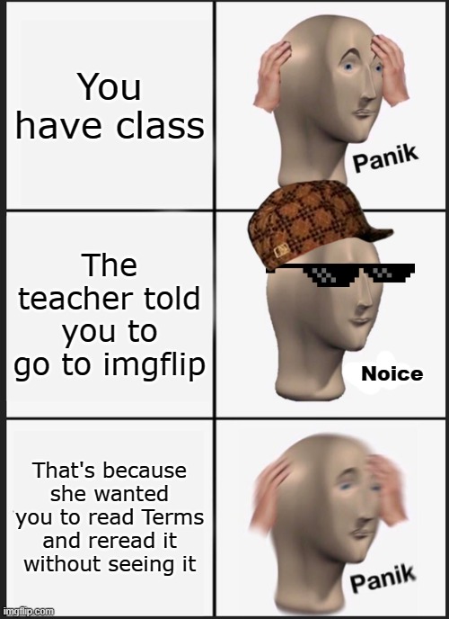 Kind of true | You have class; The teacher told you to go to imgflip; Noice; That's because she wanted you to read Terms and reread it without seeing it | image tagged in memes,panik kalm panik,funny | made w/ Imgflip meme maker