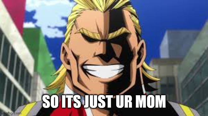 All might | SO ITS JUST UR MOM | image tagged in all might | made w/ Imgflip meme maker