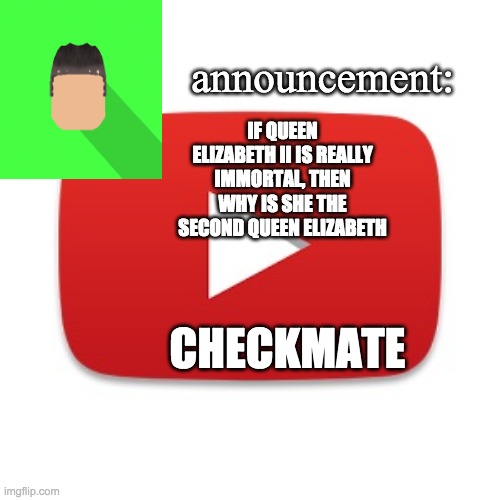 Kyrian247 announcement | IF QUEEN ELIZABETH II IS REALLY IMMORTAL, THEN WHY IS SHE THE SECOND QUEEN ELIZABETH; CHECKMATE | image tagged in kyrian247 announcement | made w/ Imgflip meme maker