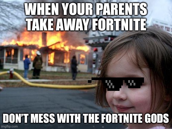 The power of fortnite | WHEN YOUR PARENTS TAKE AWAY FORTNITE; DON’T MESS WITH THE FORTNITE GODS | image tagged in memes,disaster girl | made w/ Imgflip meme maker