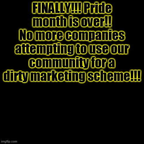 Blank Transparent Square | FINALLY!!! Pride month is over!! No more companies attempting to use our community for a dirty marketing scheme!!! | image tagged in memes,blank transparent square | made w/ Imgflip meme maker