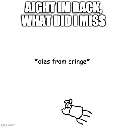 *dies from cringe* | AIGHT IM BACK, WHAT DID I MISS | image tagged in dies from cringe | made w/ Imgflip meme maker