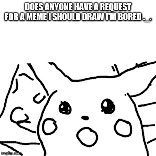 I'm bored | DOES ANYONE HAVE A REQUEST FOR A MEME I SHOULD DRAW I'M BORED ._. | image tagged in memes,blank transparent square | made w/ Imgflip meme maker