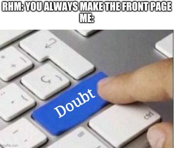 Doubt | RHM: YOU ALWAYS MAKE THE FRONT PAGE
ME: | image tagged in doubt | made w/ Imgflip meme maker