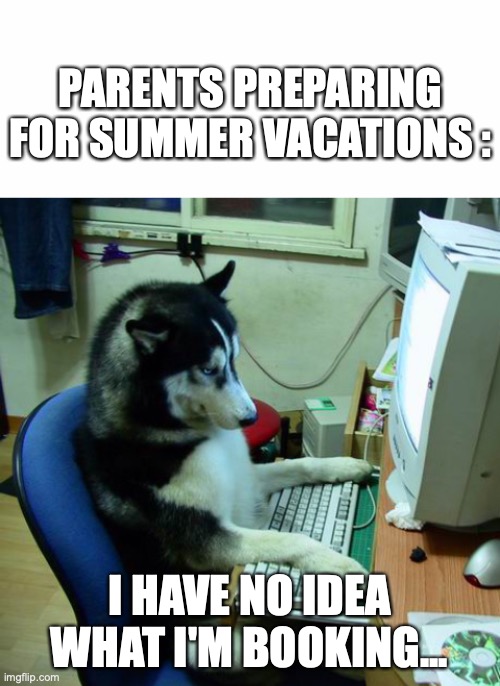 PARENTS PREPARING FOR SUMMER VACATIONS :; I HAVE NO IDEA WHAT I'M BOOKING... | image tagged in blank white template,memes,i have no idea what i am doing | made w/ Imgflip meme maker