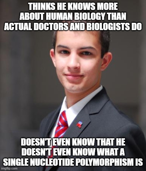 Trans Rights Are Human Rights | THINKS HE KNOWS MORE ABOUT HUMAN BIOLOGY THAN ACTUAL DOCTORS AND BIOLOGISTS DO; DOESN'T EVEN KNOW THAT HE DOESN'T EVEN KNOW WHAT A SINGLE NUCLEOTIDE POLYMORPHISM IS | image tagged in college conservative,ignorance,knowledge,conservative logic,biology,human rights | made w/ Imgflip meme maker