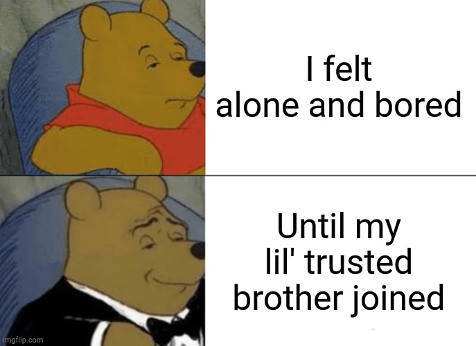 "Survival" memes edition EP1 P3 | I felt alone and bored; Until my lil' trusted brother joined | image tagged in memes,tuxedo winnie the pooh | made w/ Imgflip meme maker