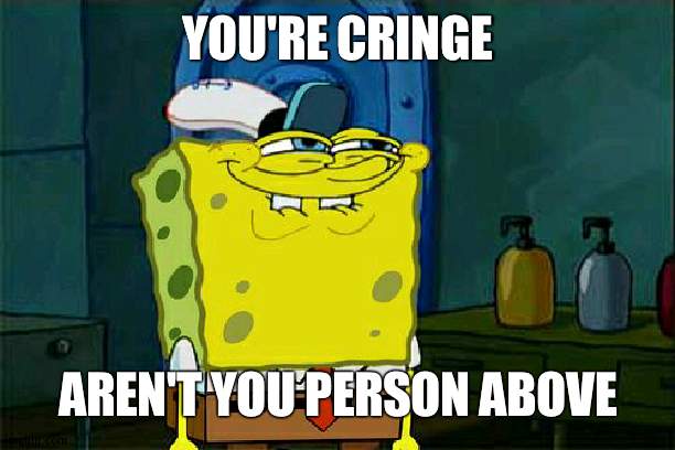 Heh | YOU'RE CRINGE; AREN'T YOU PERSON ABOVE | image tagged in memes,don't you squidward,cringe | made w/ Imgflip meme maker